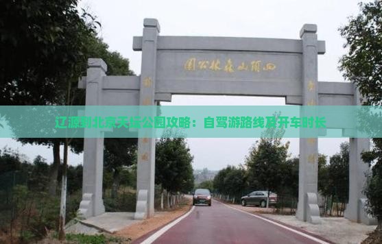 辽源到北京天坛公园攻略：自驾游路线及开车时长