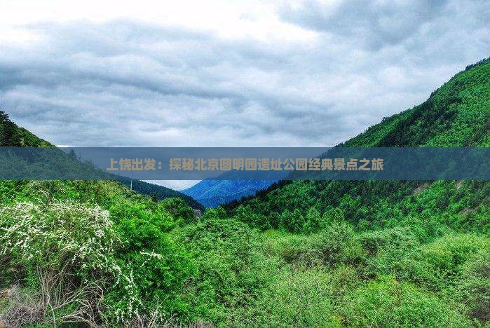 上饶出发：探秘北京圆明园遗址公园经典景点之旅