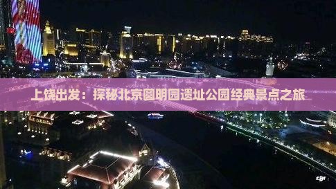上饶出发：探秘北京圆明园遗址公园经典景点之旅