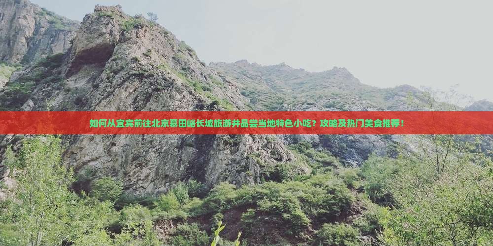 如何从宜宾前往北京慕田峪长城旅游并品尝当地特色小吃？攻略及热门美食推荐！