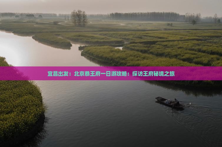 宜昌出发:北京恭王府一日游攻略:探访王府秘境之旅 宜昌出发:北京恭王府一日游攻略:探访王府秘境之旅