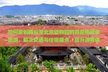 如何策划商丘至北京动物园的高品质团体旅游，解决交通与住宿痛点，提升游客体验？