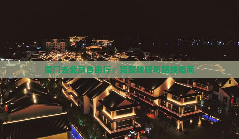 厦门去北京自由行：完整攻略与路线指南