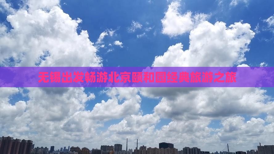 无锡出发畅游北京颐和园经典旅游之旅