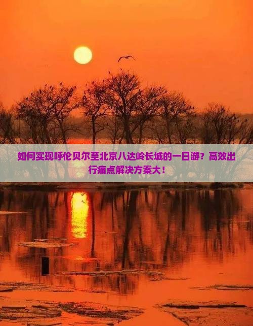 如何实现呼伦贝尔至北京八达岭长城的一日游？高效出行痛点解决方案大！
