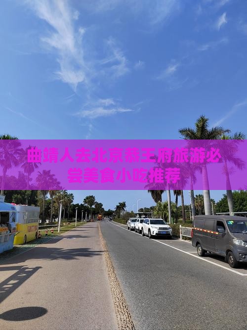 曲靖人去北京恭王府旅游必尝美食小吃推荐