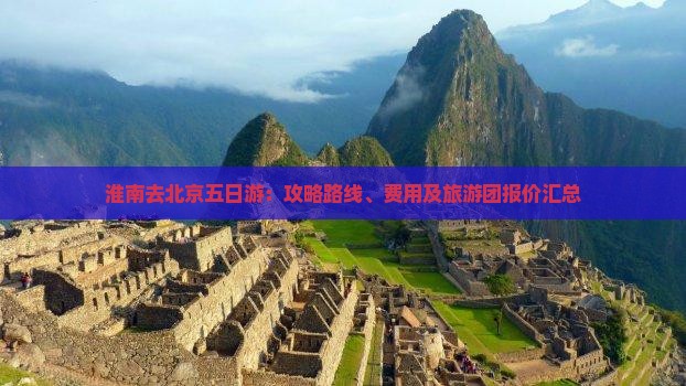 淮南去北京五日游：攻略路线、费用及旅游团报价汇总