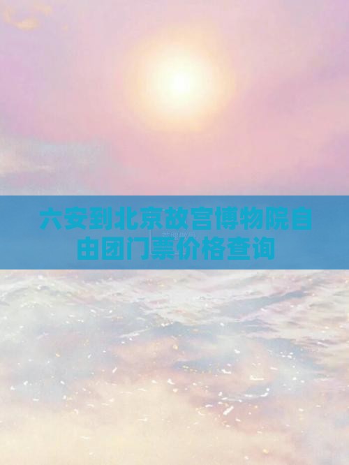 六安到北京故宫博物院自由团门票价格查询