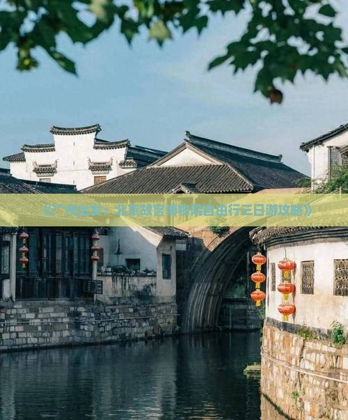 《广州出发：北京故宫博物院自由行三日游攻略》