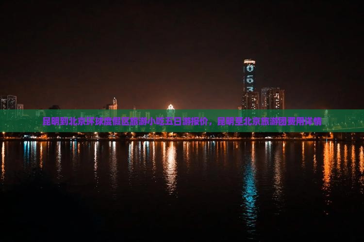 昆明到北京环球度假区旅游小吃五日游报价，昆明至北京旅游团费用详情