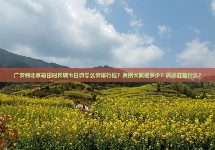 广安到北京慕田峪长城七日游怎么安排行程？费用大概是多少？需要准备什么？