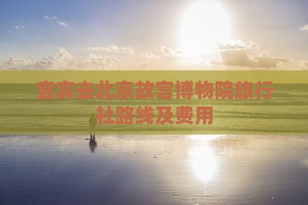 宜宾去北京故宫博物院旅行社路线及费用