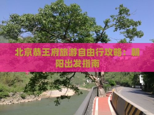 北京恭王府旅游自由行攻略：朝阳出发指南