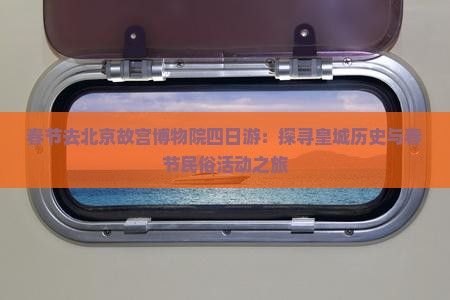春节去北京故宫博物院四日游：探寻皇城历史与春节民俗活动之旅