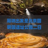 廊坊出发至北京圆明园遗址公园二日游攻略与交通指南，如何规划行程？