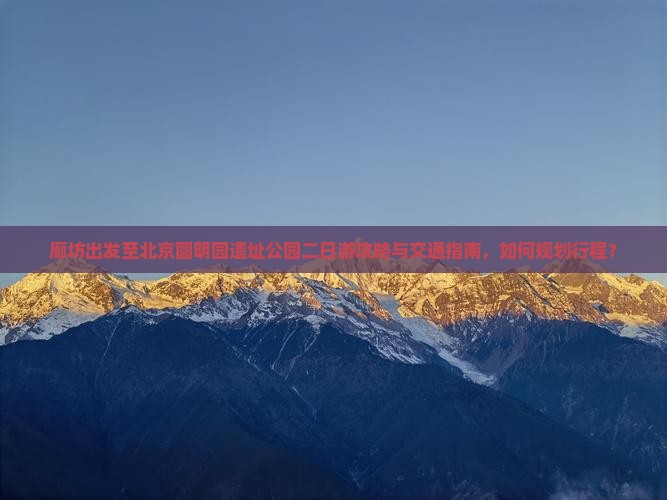 廊坊出发至北京圆明园遗址公园二日游攻略与交通指南，如何规划行程？