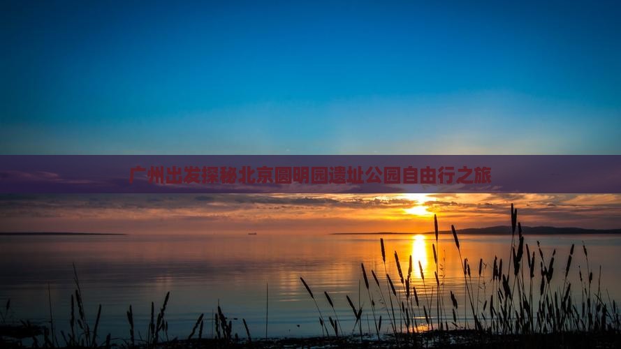 广州出发探秘北京圆明园遗址公园自由行之旅