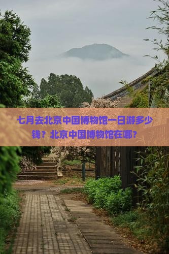 七月去北京中国博物馆一日游多少钱？北京中国博物馆在哪？