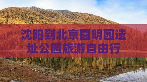 沈阳到北京圆明园遗址公园旅游自由行
