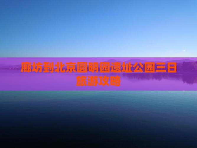 廊坊到北京圆明园遗址公园三日旅游攻略