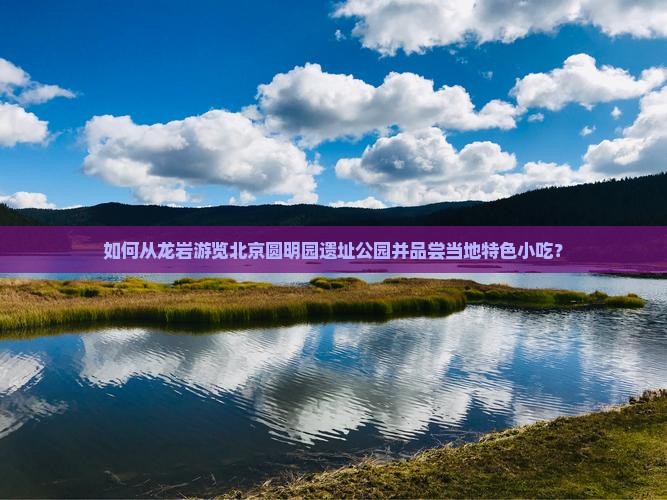 如何从龙岩游览北京圆明园遗址公园并品尝当地特色小吃？