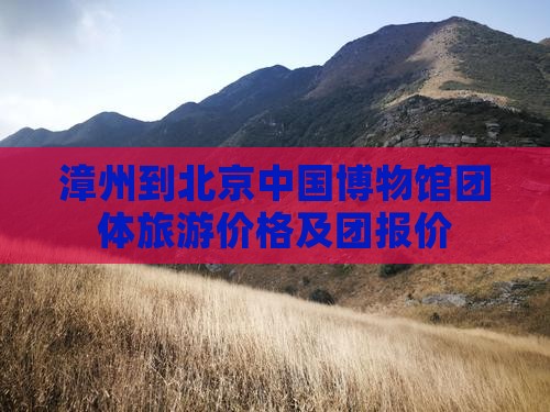 漳州到北京中国博物馆团体旅游价格及团报价