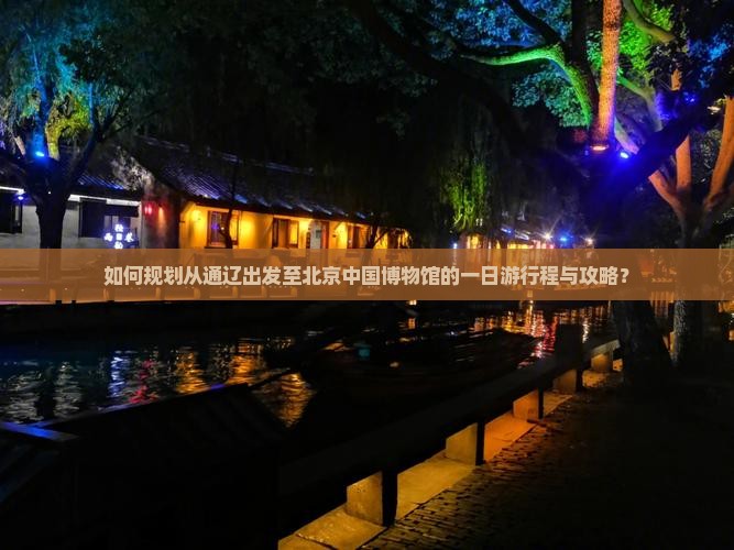 如何规划从通辽出发至北京中国博物馆的一日游行程与攻略？
