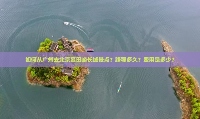 如何从广州去北京慕田峪长城景点？路程多久？费用是多少？