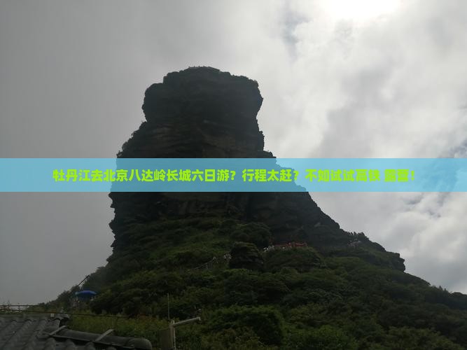 牡丹江去北京八达岭长城六日游？行程太赶？不如试试高铁+露营！