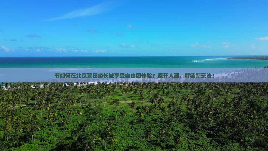 节如何在北京慕田峪长城享受自由团体验？避开人潮，解锁新玩法！