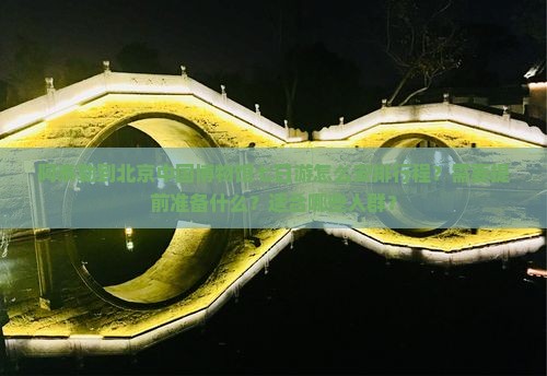 阿泰勒到北京中国博物馆七日游怎么安排行程？需要提前准备什么？适合哪些人群？