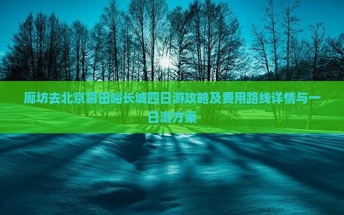 廊坊去北京慕田峪长城四日游攻略及费用路线详情与一日游方案