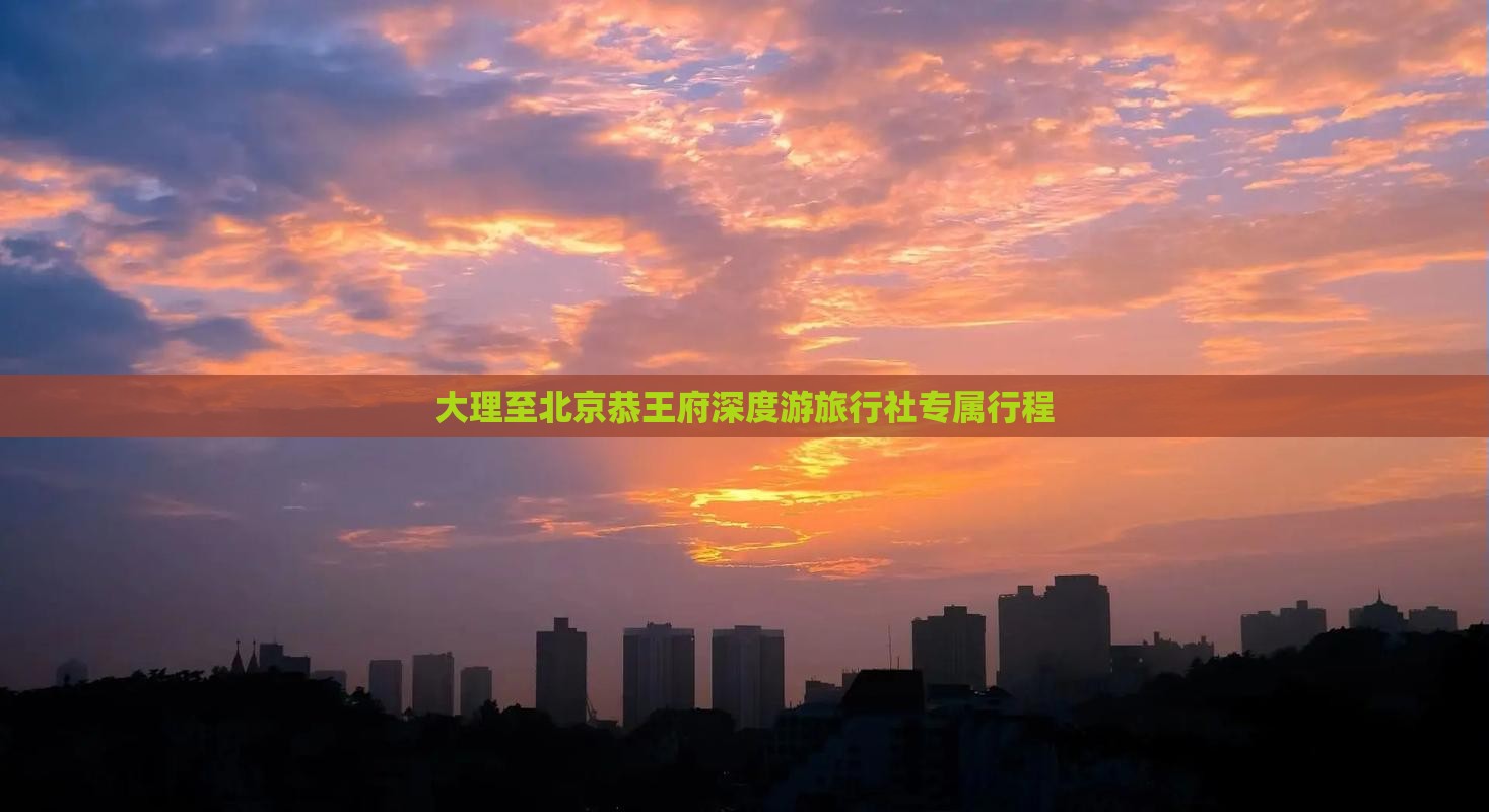 大理至北京恭王府深度游旅行社专属行程