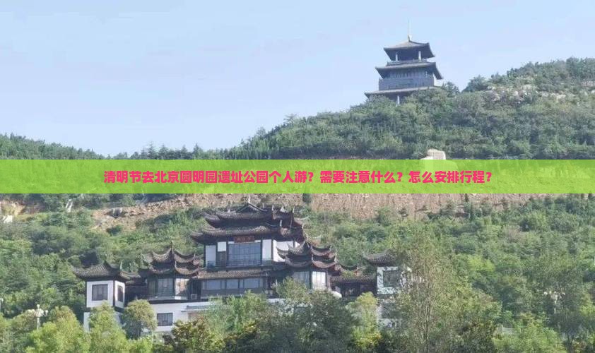 清明节去北京圆明园遗址公园个人游？需要注意什么？怎么安排行程？