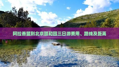 阿拉善盟到北京颐和园三日游费用、路线及距离
