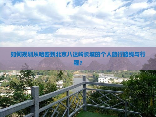 如何规划从哈密到北京八达岭长城的个人旅行路线与行程？