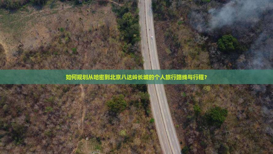 如何规划从哈密到北京八达岭长城的个人旅行路线与行程？