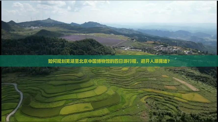 如何规划芜湖至北京中国博物馆的四日游行程，避开人潮拥堵？