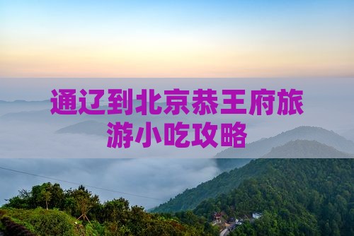 通辽到北京恭王府旅游小吃攻略