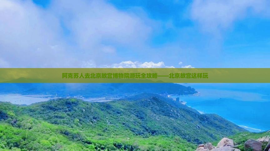 阿克苏人去北京故宫博物院游玩全攻略——北京故宫这样玩
