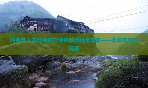 阿克苏人去北京故宫博物院游玩全攻略——北京故宫这样玩