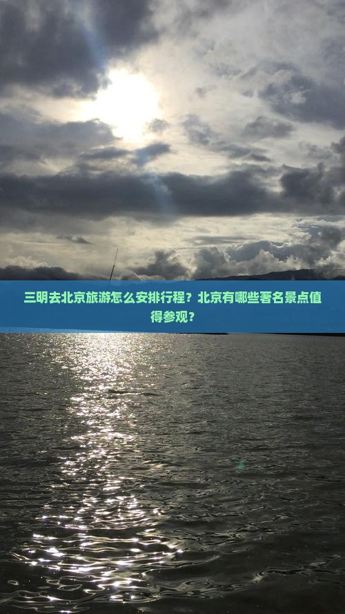 三明去北京旅游怎么安排行程？北京有哪些著名景点值得参观？