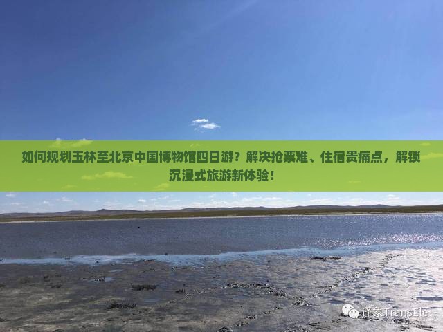 如何规划玉林至北京中国博物馆四日游？解决抢票难、住宿贵痛点，解锁沉浸式旅游新体验！