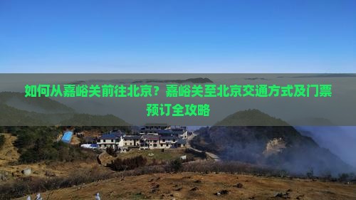 如何从嘉峪关前往北京？嘉峪关至北京交通方式及门票预订全攻略