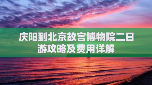 庆阳到北京故宫博物院二日游攻略及费用详解