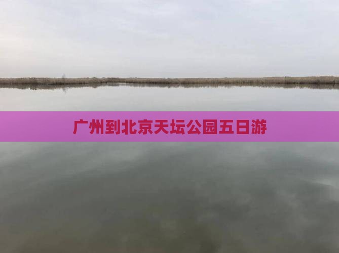 广州到北京天坛公园五日游