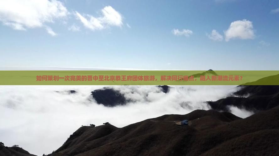 如何策划一次完美的晋中至北京恭王府团体旅游，解决同行痛点，融入新潮流元素？