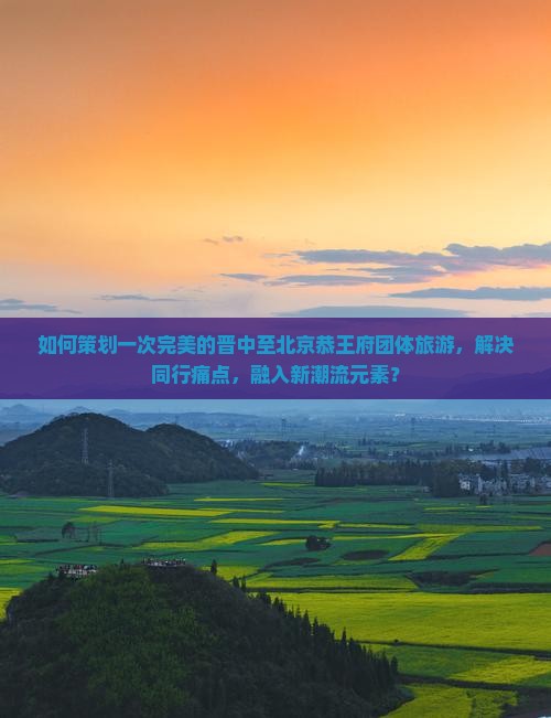 如何策划一次完美的晋中至北京恭王府团体旅游，解决同行痛点，融入新潮流元素？