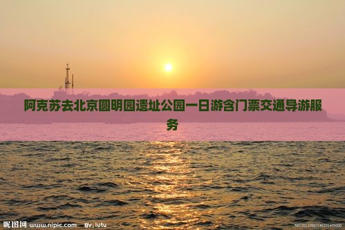 阿克苏去北京圆明园遗址公园一日游含门票交通导游服务