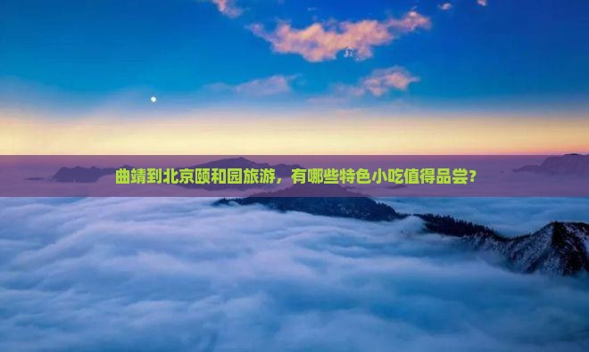 曲靖到北京颐和园旅游，有哪些特色小吃值得品尝？